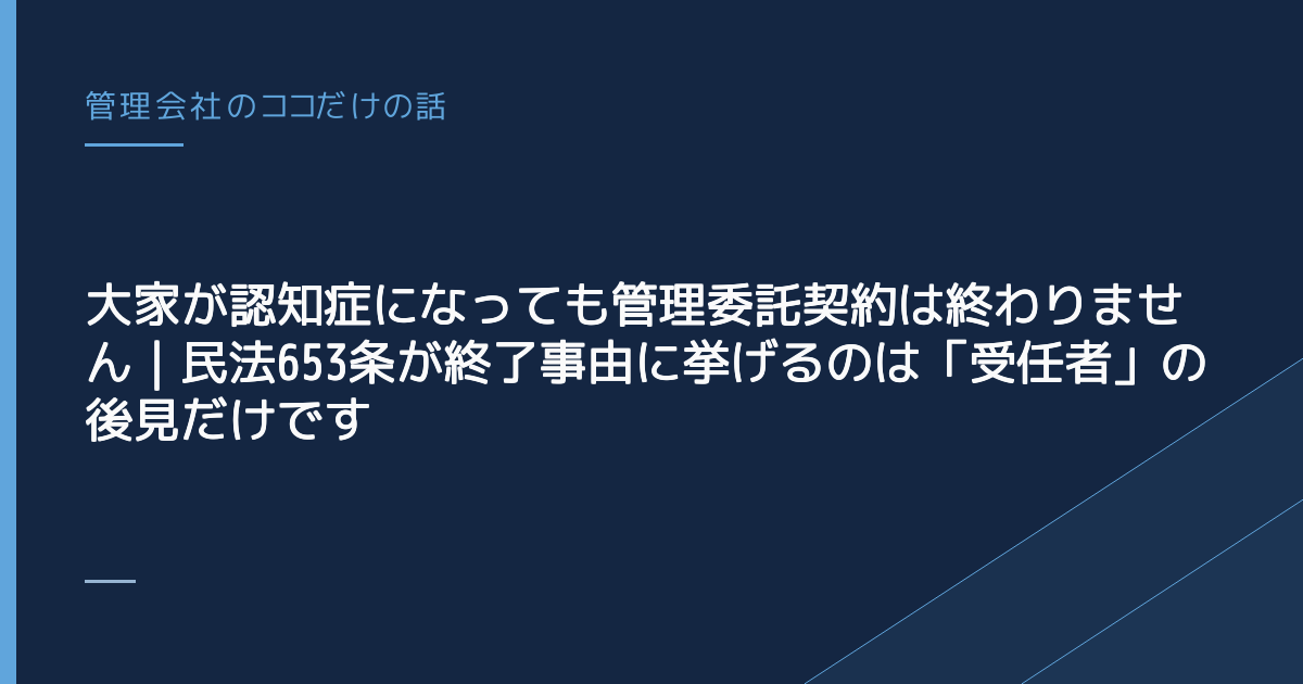 大家が認知症になっても管理委託契約は終わりません｜民法653条が終了事由に挙げるのは「受任者」の後見だけです
